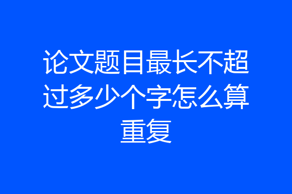 论文题目最长不超过多少个字怎么算重复