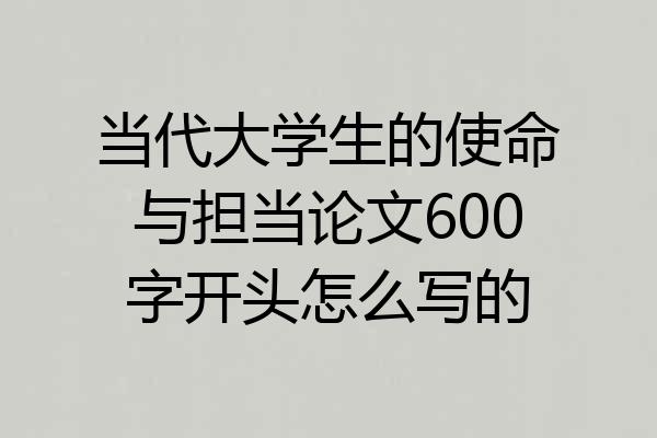 当代大学生的使命与担当论文600字开头怎么写的