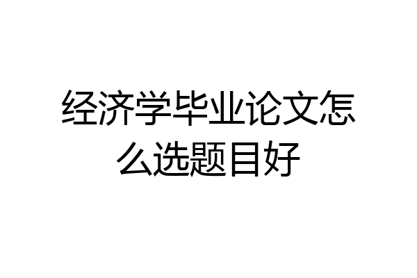 经济学毕业论文怎么选题目好