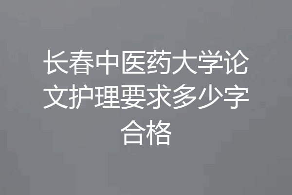 长春中医药大学论文护理要求多少字合格