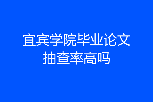 宜宾学院毕业论文抽查率高吗