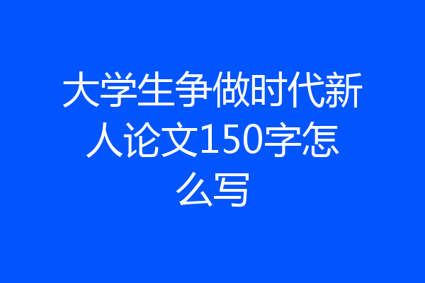 大学生争做时代新人论文150字怎么写