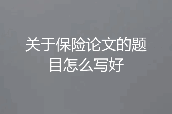 关于保险论文的题目怎么写好