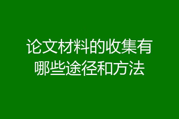论文材料的收集有哪些途径和方法