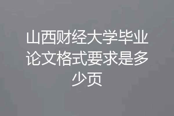 山西财经大学毕业论文格式要求是多少页
