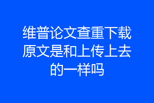 维普论文查重下载原文是和上传上去的一样吗
