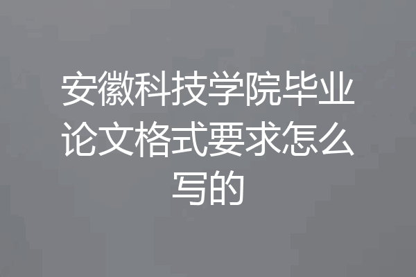 安徽科技学院毕业论文格式要求怎么写的