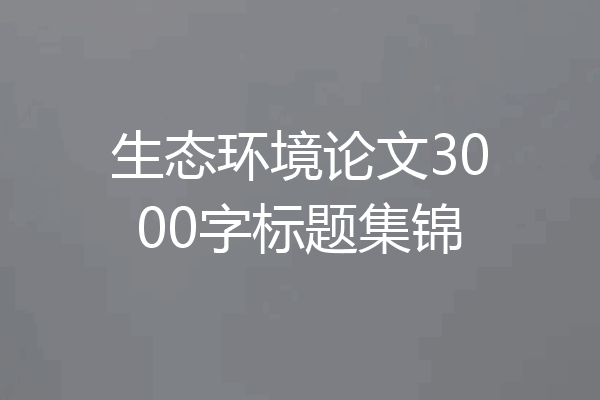 生态环境论文3000字标题集锦