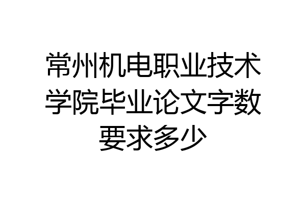 常州机电职业技术学院毕业论文字数要求多少