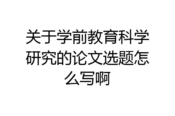 关于学前教育科学研究的论文选题怎么写啊