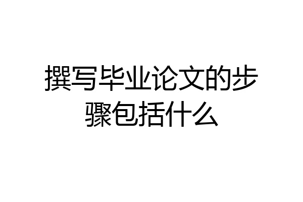 撰写毕业论文的步骤包括什么