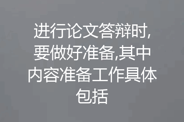 进行论文答辩时,要做好准备,其中内容准备工作具体包括