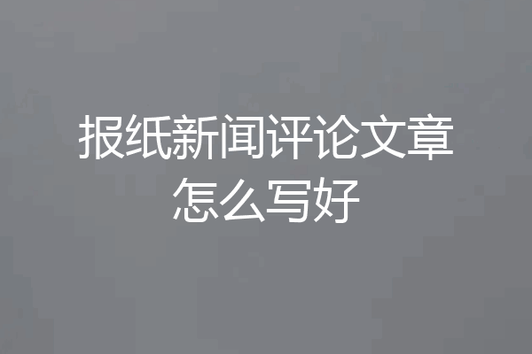报纸新闻评论文章怎么写好