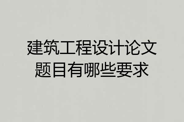 建筑工程设计论文题目有哪些要求