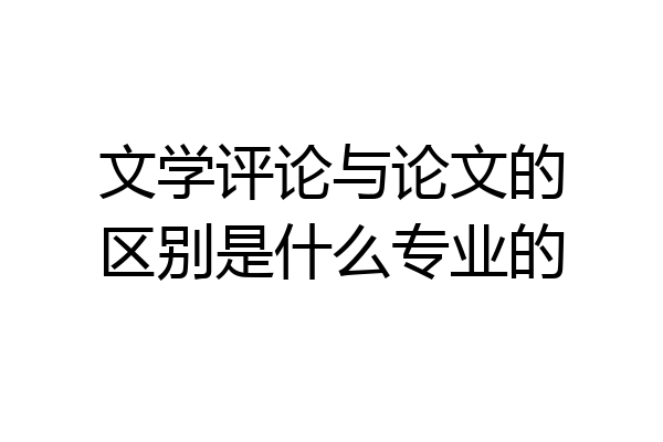 文学评论与论文的区别是什么专业的