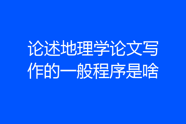 论述地理学论文写作的一般程序是啥