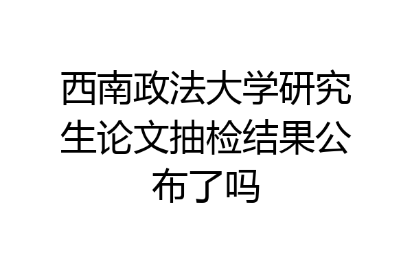 西南政法大学研究生论文抽检结果公布了吗