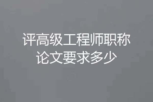 评高级工程师职称论文要求多少