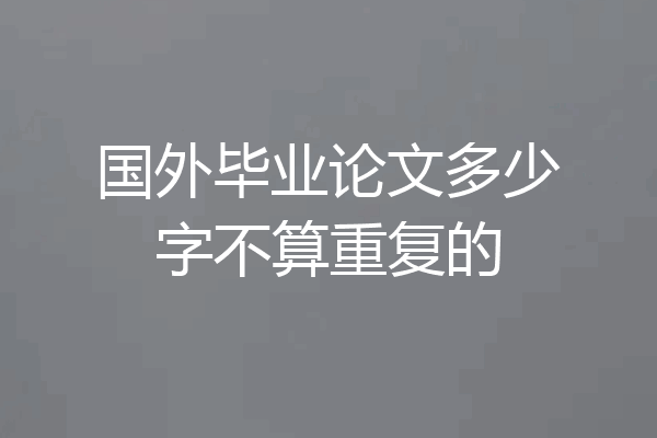 国外毕业论文多少字不算重复的