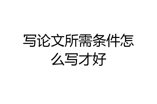 写论文所需条件怎么写才好