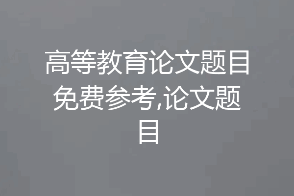 高等教育论文题目免费参考,论文题目