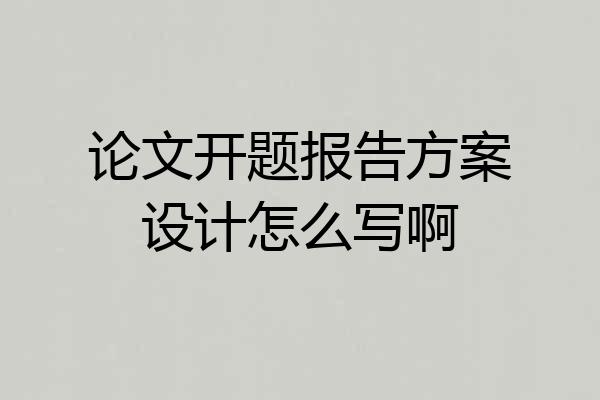 论文开题报告方案设计怎么写啊