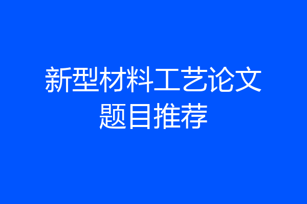 新型材料工艺论文题目推荐