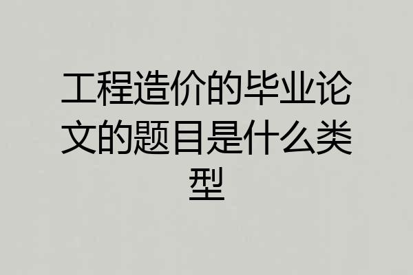 工程造价的毕业论文的题目是什么类型