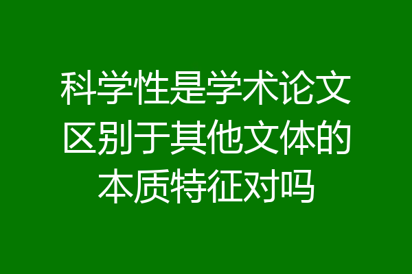 科学性是学术论文区别于其他文体的本质特征对吗
