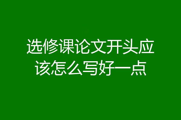 选修课论文开头应该怎么写好一点