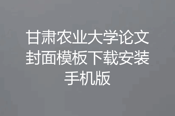 甘肃农业大学论文封面模板下载安装手机版