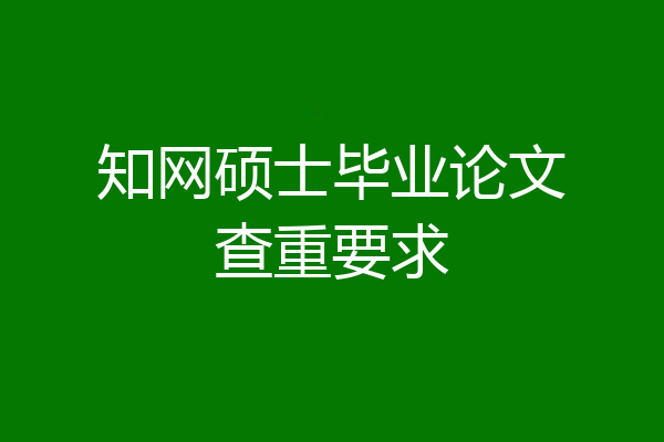 知网硕士毕业论文查重要求