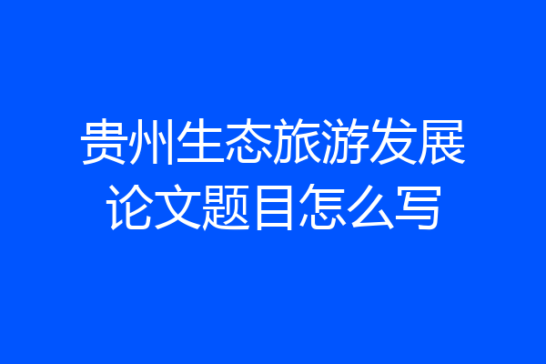贵州生态旅游发展论文题目怎么写