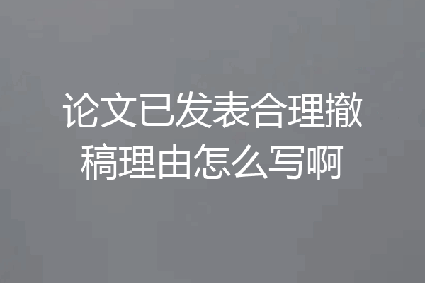 论文已发表合理撤稿理由怎么写啊