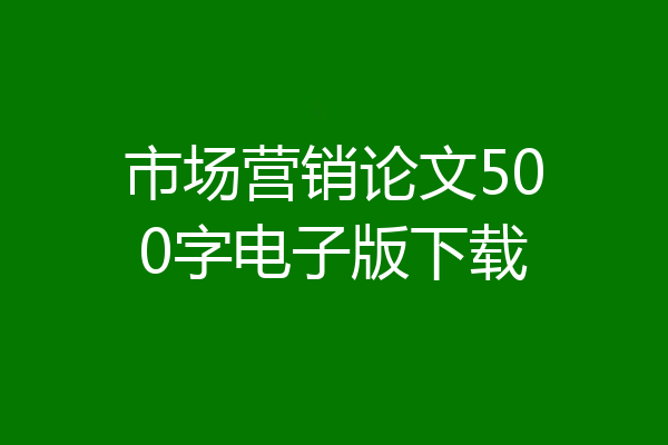 市场营销论文500字电子版下载