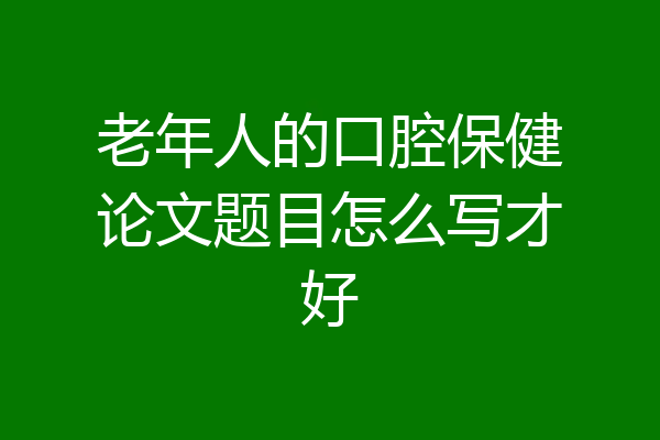 老年人的口腔保健论文题目怎么写才好