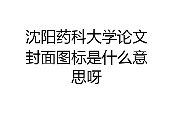 沈阳药科大学论文封面图标是什么意思呀
