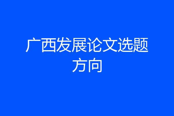 广西发展论文选题方向