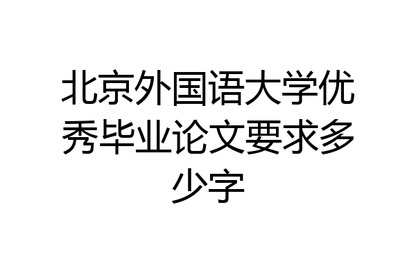 北京外国语大学优秀毕业论文要求多少字