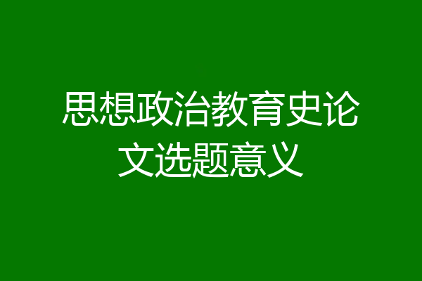 思想政治教育史论文选题意义