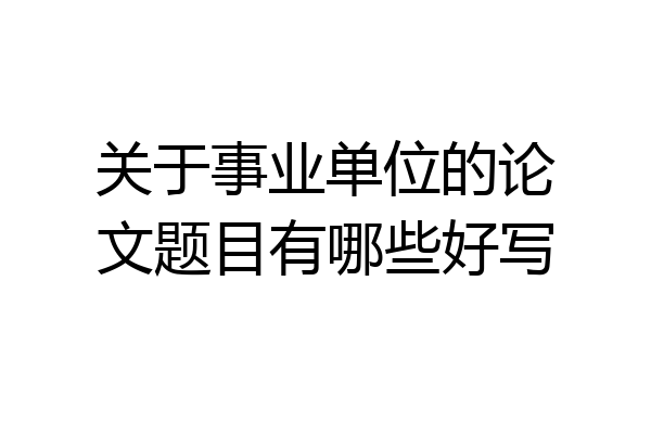 关于事业单位的论文题目有哪些好写