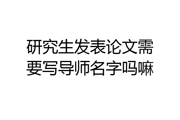 研究生发表论文需要写导师名字吗嘛