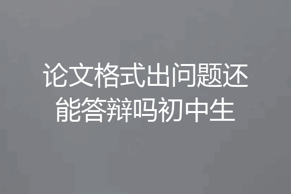 论文格式出问题还能答辩吗初中生
