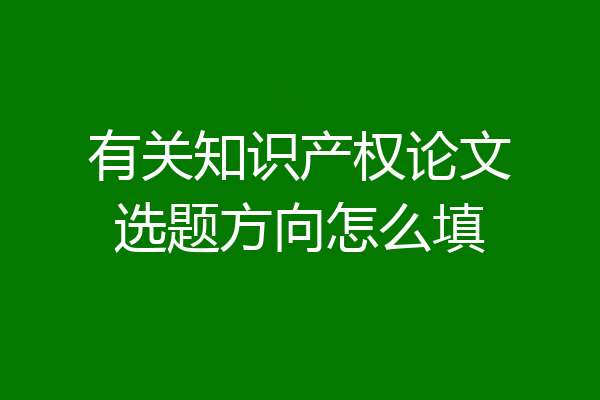 有关知识产权论文选题方向怎么填