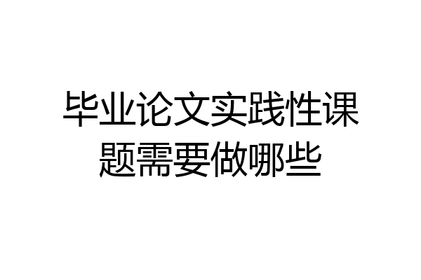 毕业论文实践性课题需要做哪些