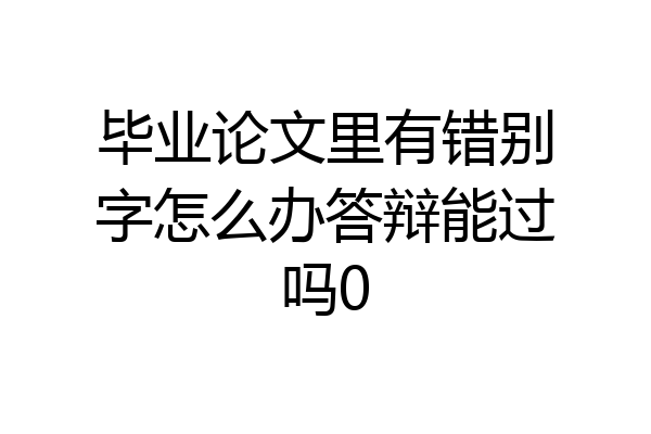 毕业论文里有错别字怎么办答辩能过吗0