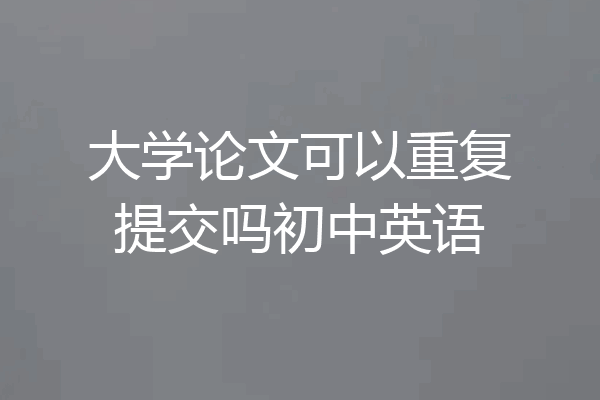大学论文可以重复提交吗初中英语