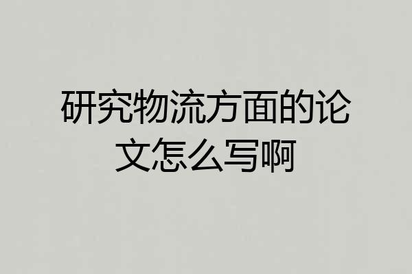 研究物流方面的论文怎么写啊