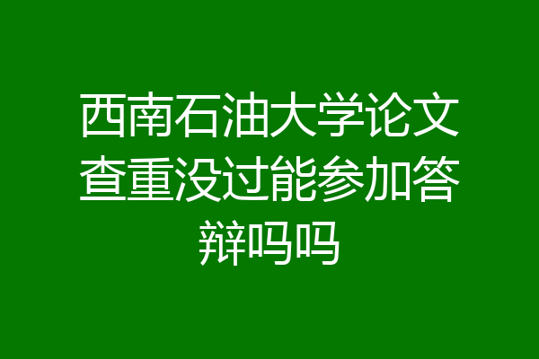 西南石油大学论文查重没过能参加答辩吗吗