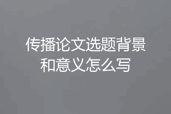 传播论文选题背景和意义怎么写